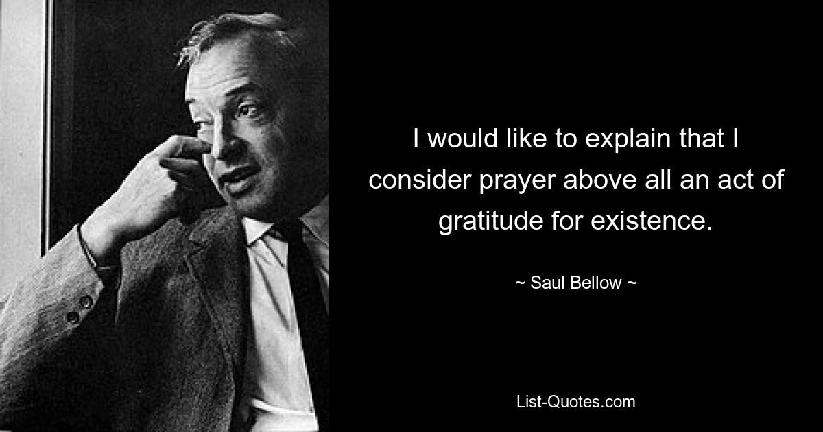 I would like to explain that I consider prayer above all an act of gratitude for existence. — © Saul Bellow