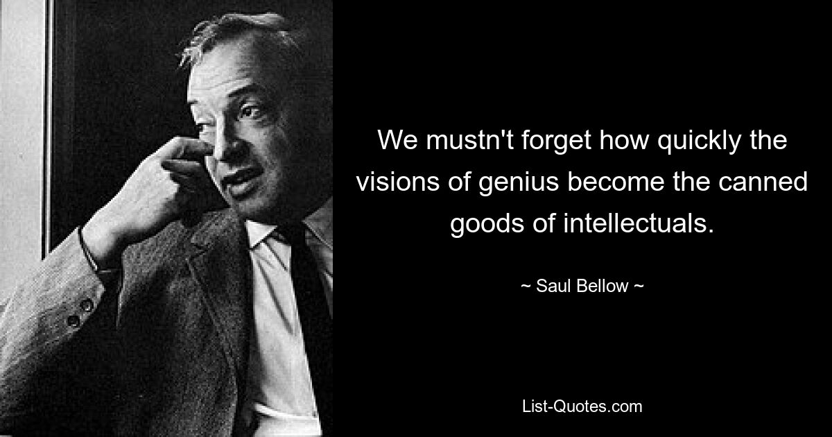 We mustn't forget how quickly the visions of genius become the canned goods of intellectuals. — © Saul Bellow