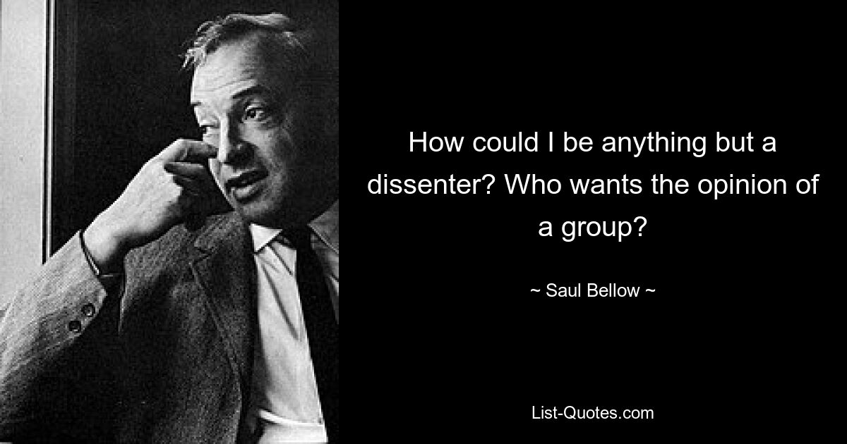 How could I be anything but a dissenter? Who wants the opinion of a group? — © Saul Bellow