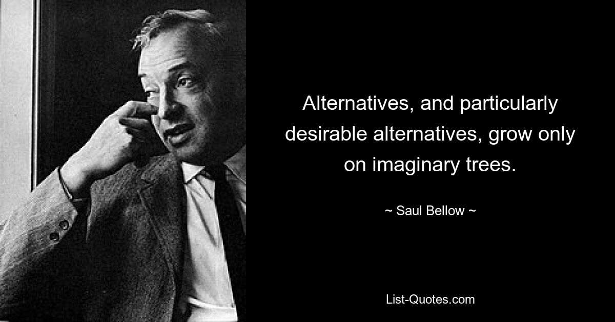 Alternatives, and particularly desirable alternatives, grow only on imaginary trees. — © Saul Bellow