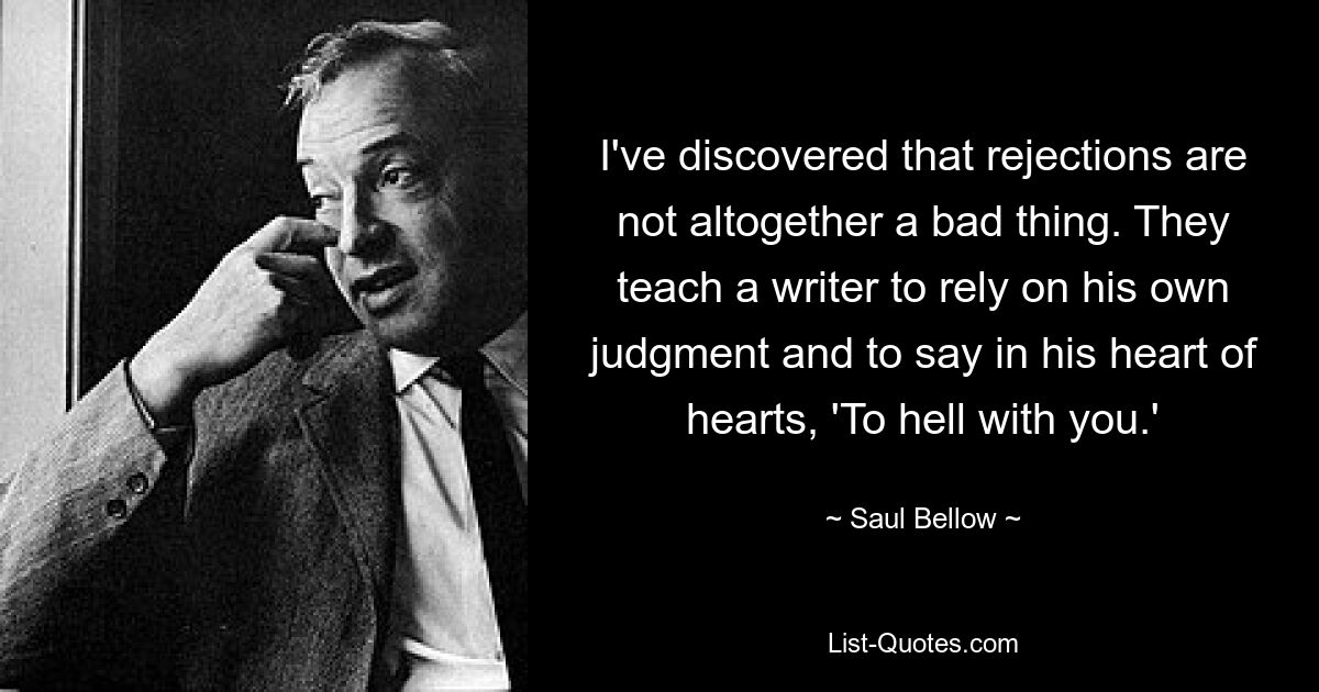 Я обнаружил, что отказы – это не так уж и плохо. Они учат писателя полагаться на собственное суждение и говорить в глубине души: «К черту тебя». — © Сол Беллоу