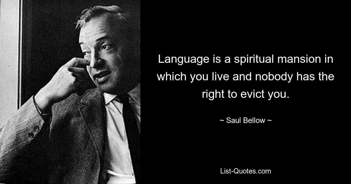 Language is a spiritual mansion in which you live and nobody has the right to evict you. — © Saul Bellow