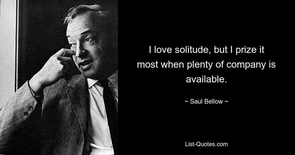 I love solitude, but I prize it most when plenty of company is available. — © Saul Bellow