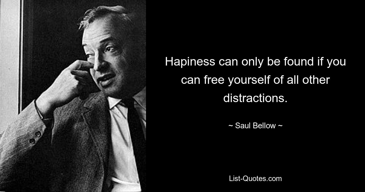 Hapiness can only be found if you can free yourself of all other distractions. — © Saul Bellow