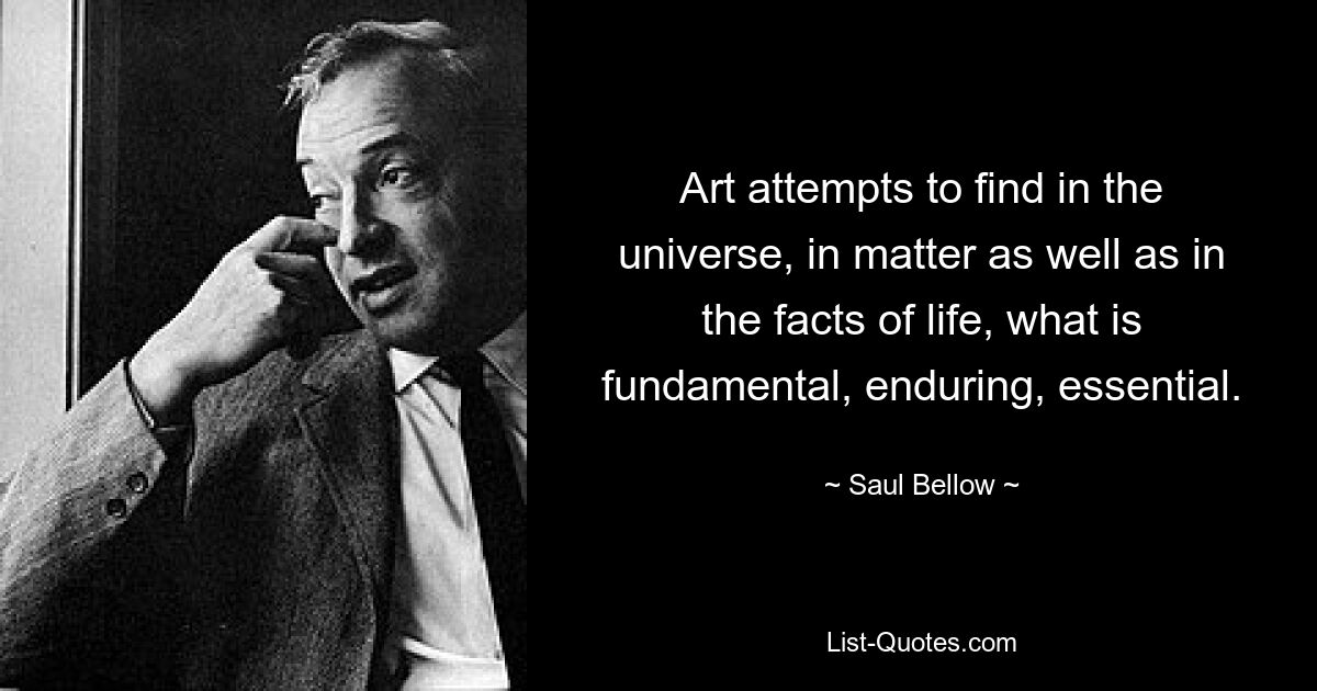 Art attempts to find in the universe, in matter as well as in the facts of life, what is fundamental, enduring, essential. — © Saul Bellow