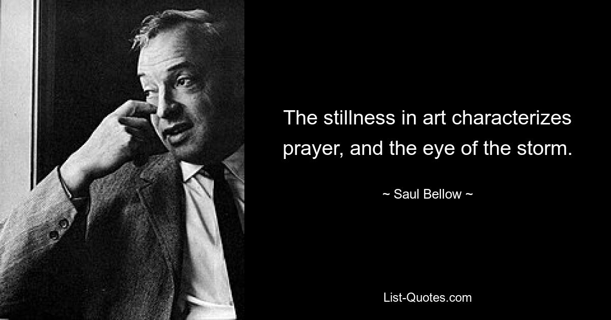 The stillness in art characterizes prayer, and the eye of the storm. — © Saul Bellow