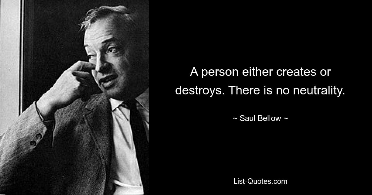 A person either creates or destroys. There is no neutrality. — © Saul Bellow