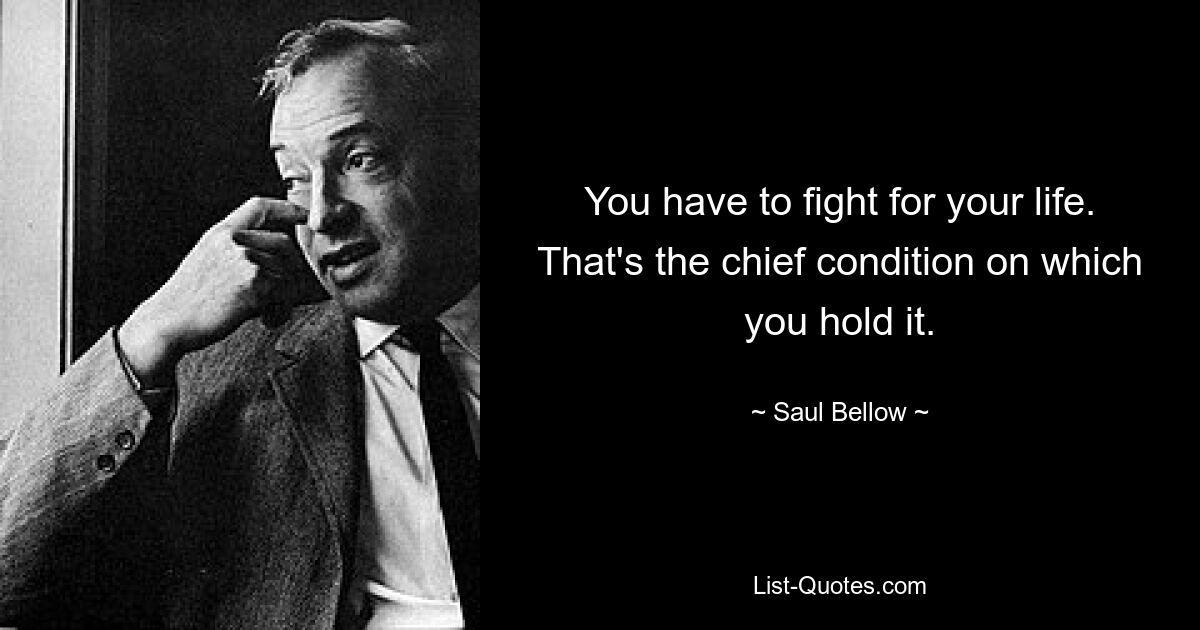 You have to fight for your life. That's the chief condition on which you hold it. — © Saul Bellow