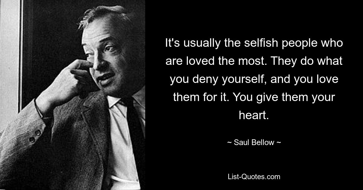 It's usually the selfish people who are loved the most. They do what you deny yourself, and you love them for it. You give them your heart. — © Saul Bellow