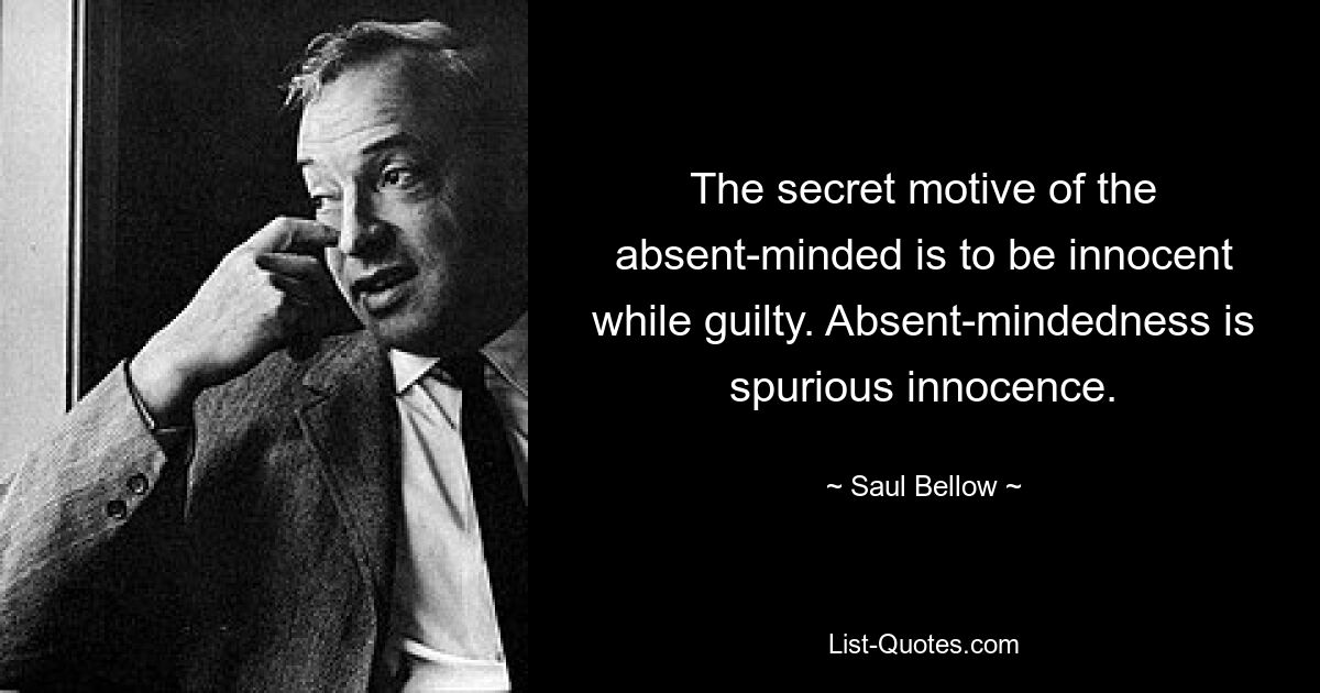 The secret motive of the absent-minded is to be innocent while guilty. Absent-mindedness is spurious innocence. — © Saul Bellow