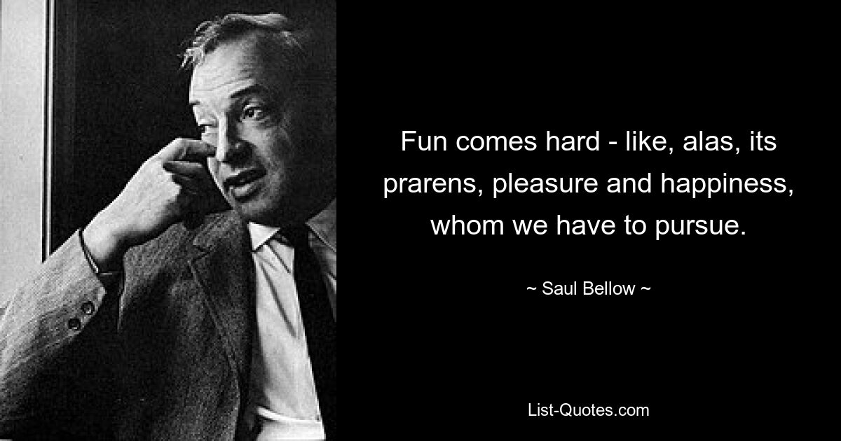 Fun comes hard - like, alas, its prarens, pleasure and happiness, whom we have to pursue. — © Saul Bellow