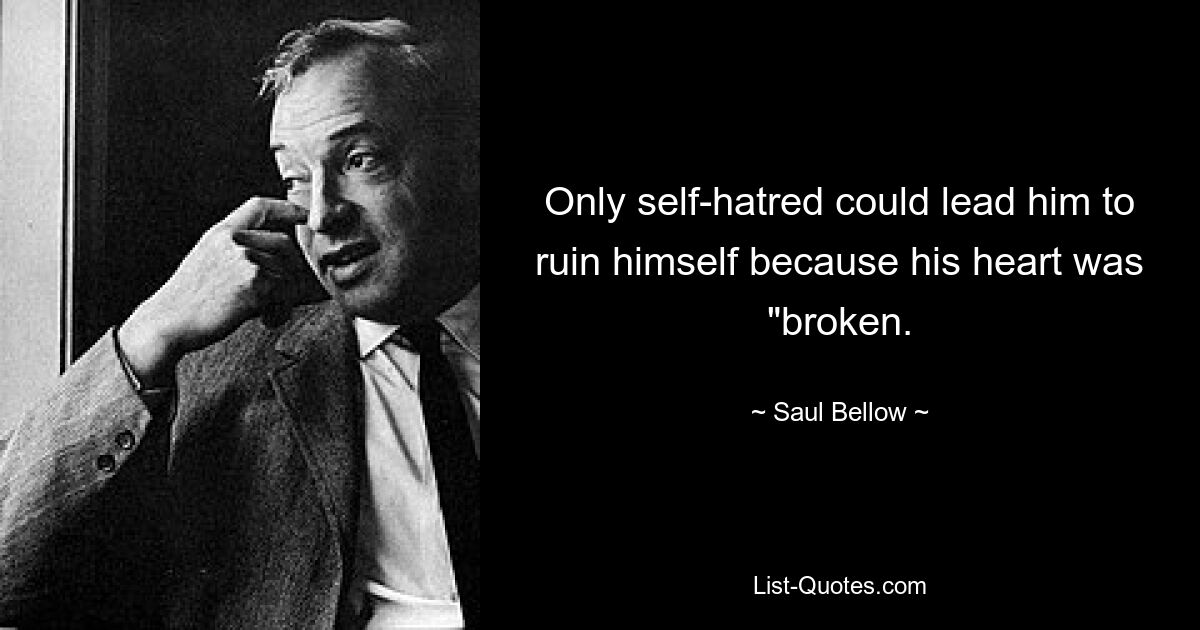 Only self-hatred could lead him to ruin himself because his heart was "broken. — © Saul Bellow