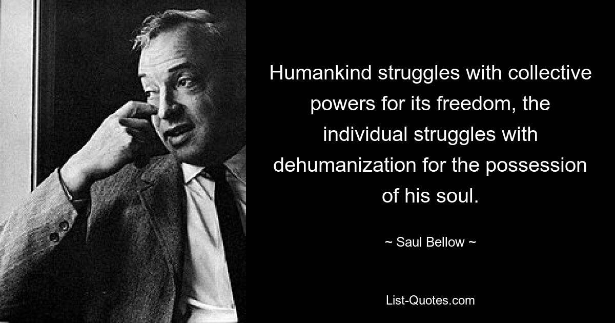 Humankind struggles with collective powers for its freedom, the individual struggles with dehumanization for the possession of his soul. — © Saul Bellow