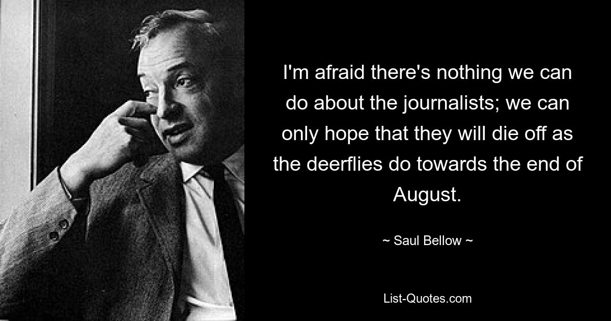Боюсь, мы ничего не можем сделать с журналистами; мы можем только надеяться, что они вымрут, как это делают олени, к концу августа. — © Сол Беллоу