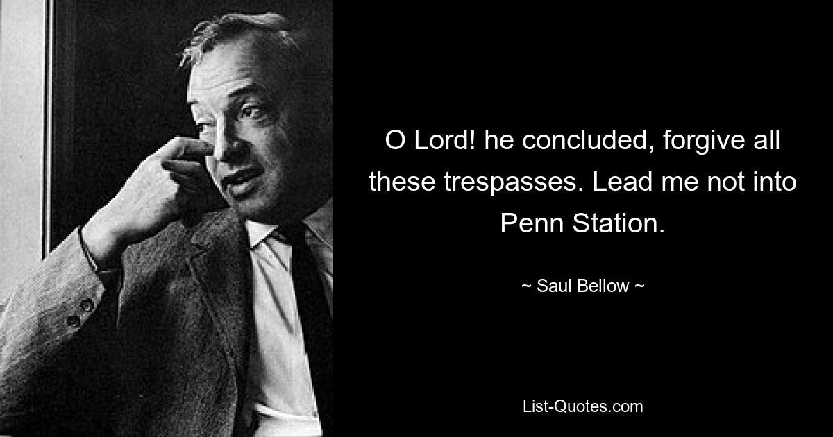 O Lord! he concluded, forgive all these trespasses. Lead me not into Penn Station. — © Saul Bellow