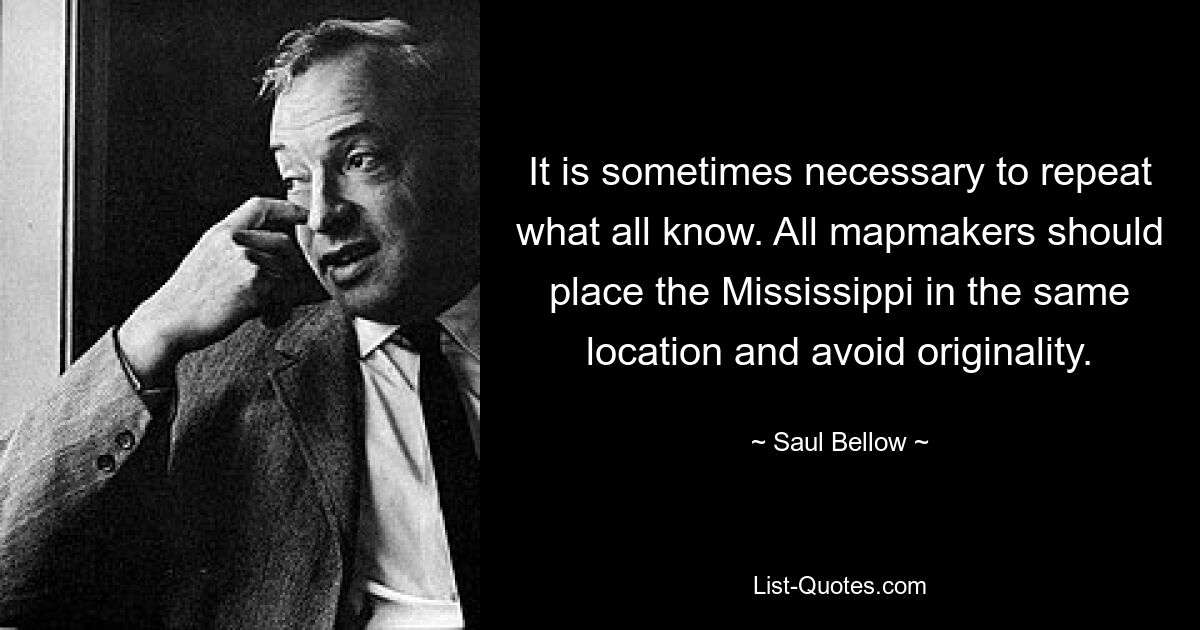 It is sometimes necessary to repeat what all know. All mapmakers should place the Mississippi in the same location and avoid originality. — © Saul Bellow