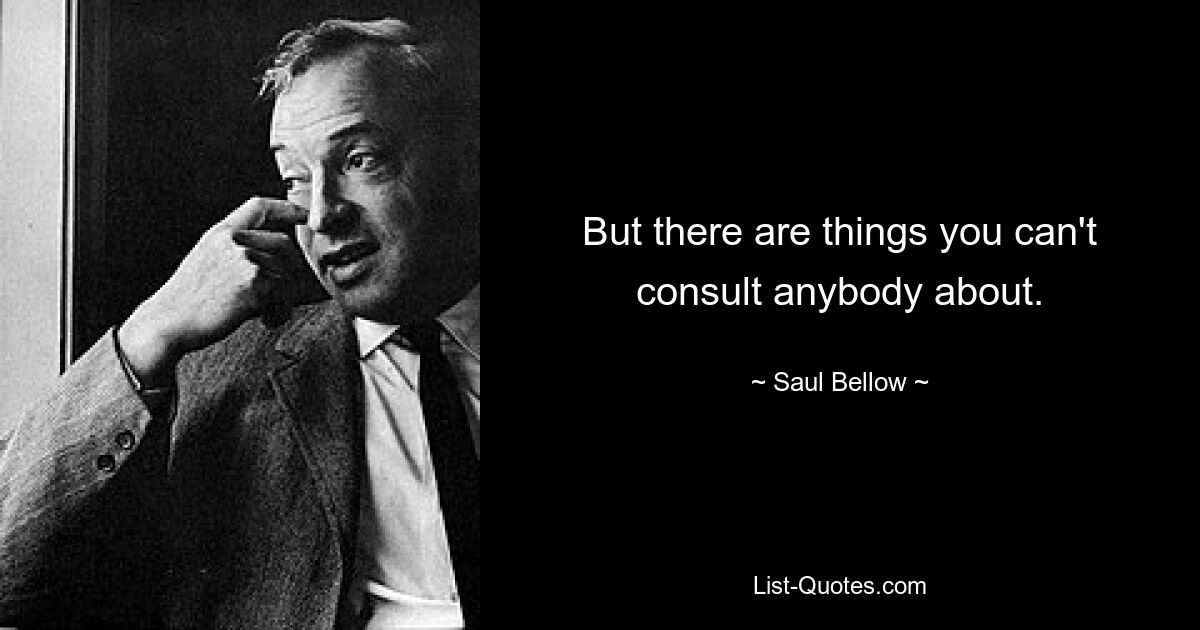 But there are things you can't consult anybody about. — © Saul Bellow