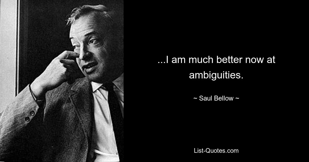 ...I am much better now at ambiguities. — © Saul Bellow