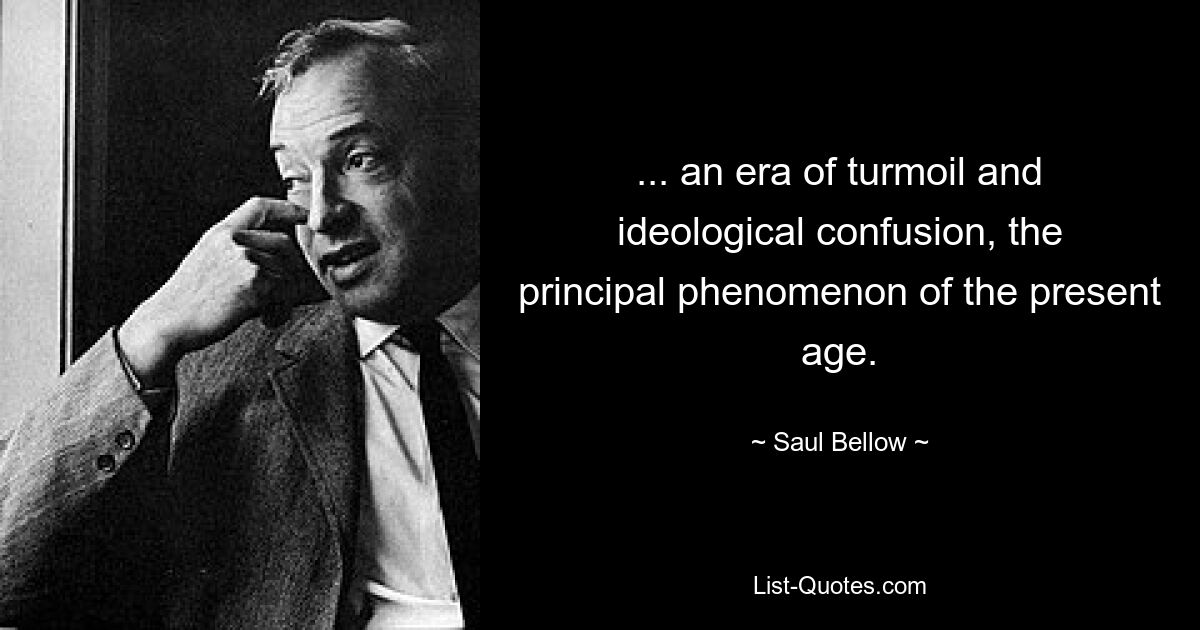 ... an era of turmoil and ideological confusion, the principal phenomenon of the present age. — © Saul Bellow