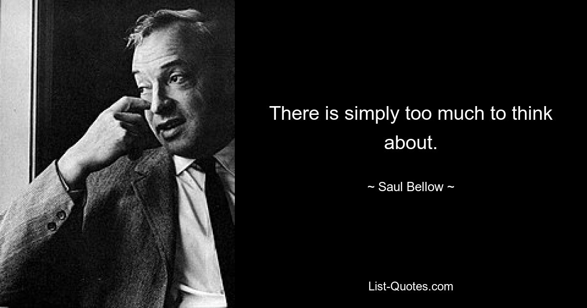 There is simply too much to think about. — © Saul Bellow