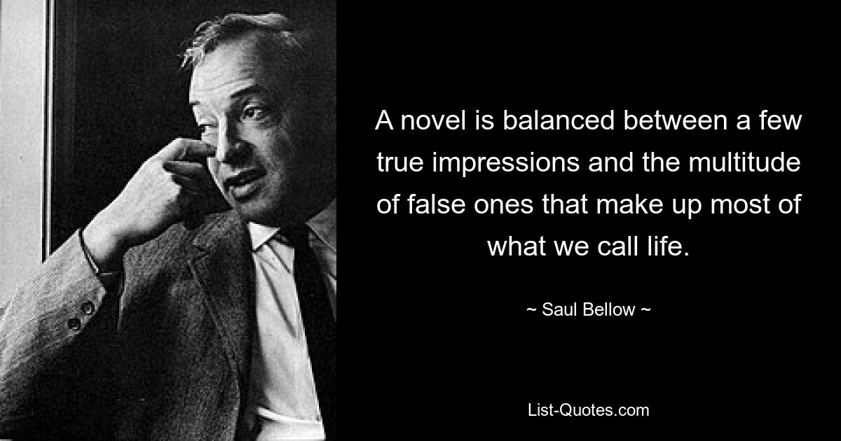 A novel is balanced between a few true impressions and the multitude of false ones that make up most of what we call life. — © Saul Bellow