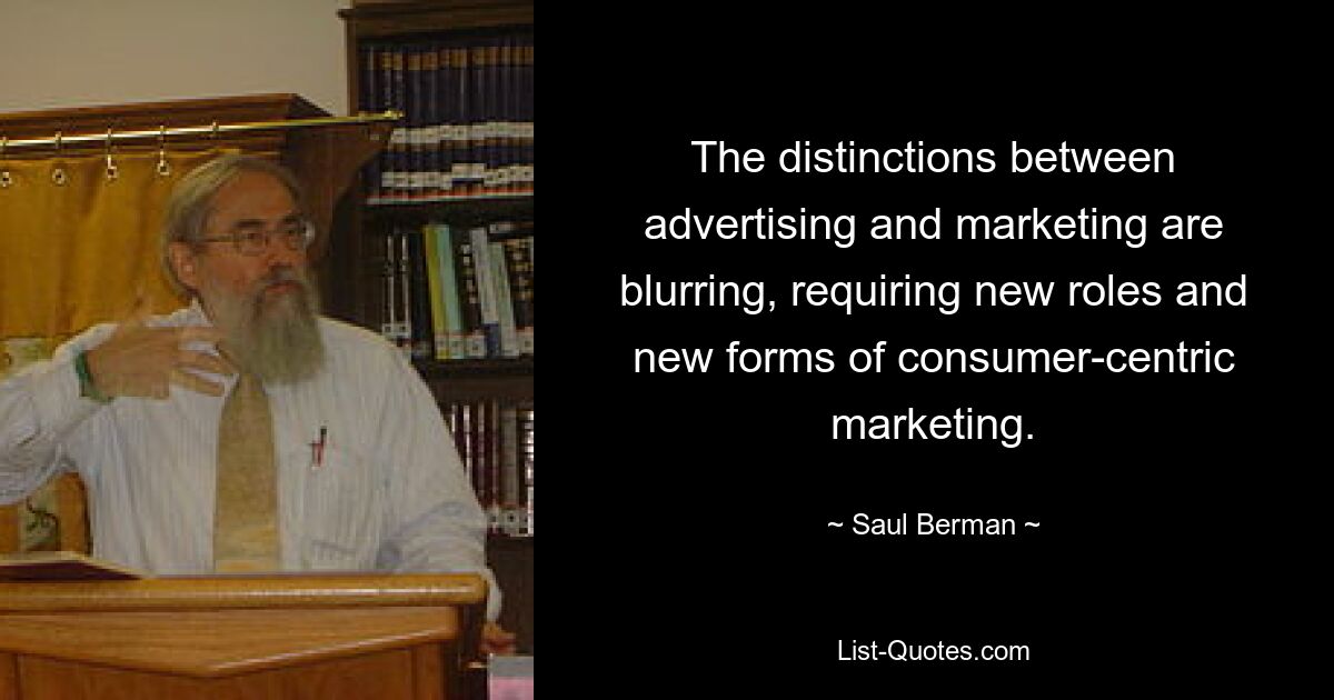 The distinctions between advertising and marketing are blurring, requiring new roles and new forms of consumer-centric marketing. — © Saul Berman