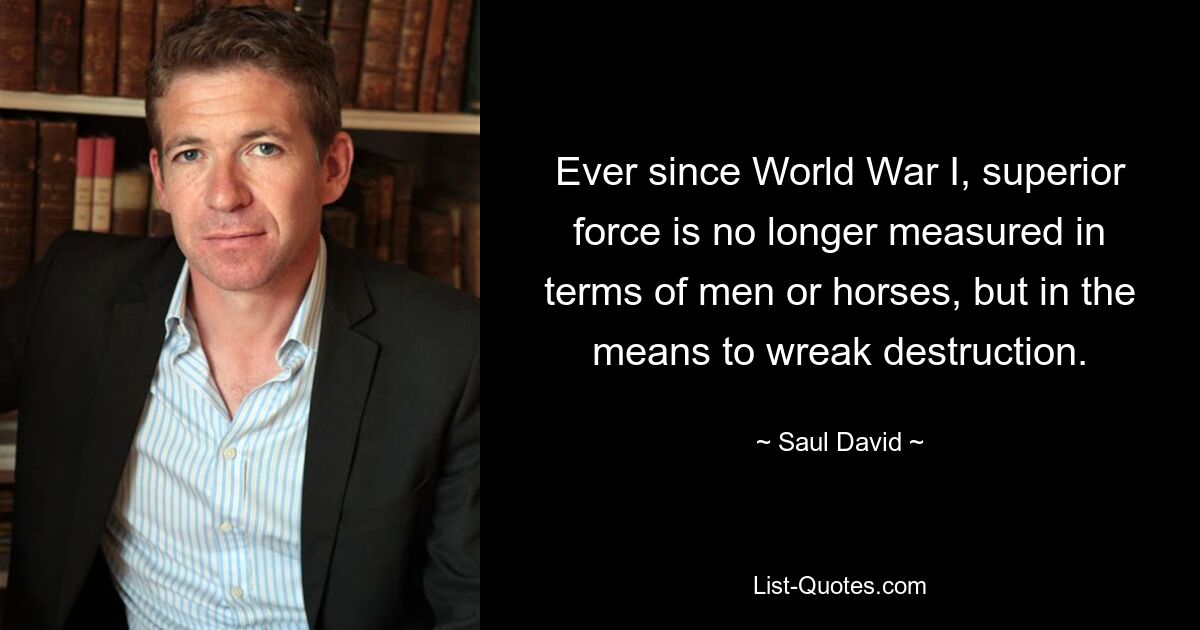 Ever since World War I, superior force is no longer measured in terms of men or horses, but in the means to wreak destruction. — © Saul David