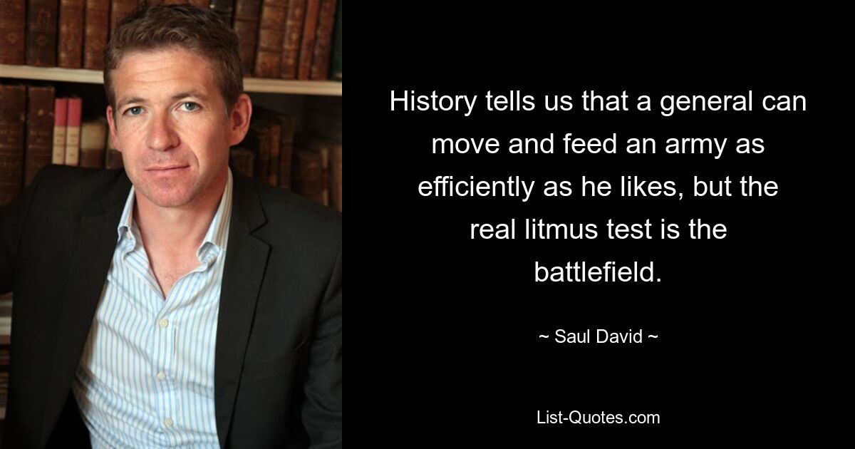 History tells us that a general can move and feed an army as efficiently as he likes, but the real litmus test is the battlefield. — © Saul David