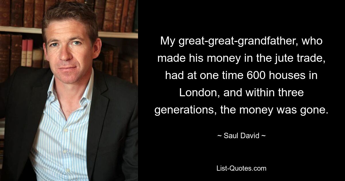 My great-great-grandfather, who made his money in the jute trade, had at one time 600 houses in London, and within three generations, the money was gone. — © Saul David