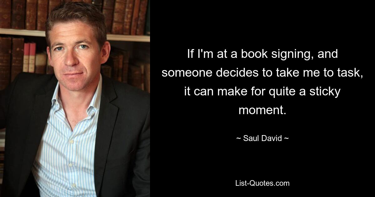 If I'm at a book signing, and someone decides to take me to task, it can make for quite a sticky moment. — © Saul David