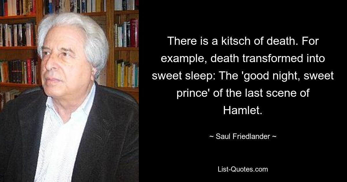 There is a kitsch of death. For example, death transformed into sweet sleep: The 'good night, sweet prince' of the last scene of Hamlet. — © Saul Friedlander