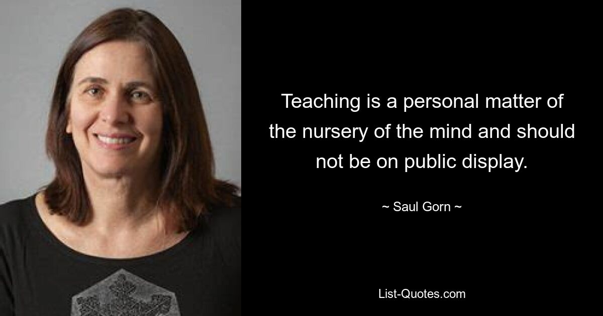 Teaching is a personal matter of the nursery of the mind and should not be on public display. — © Saul Gorn