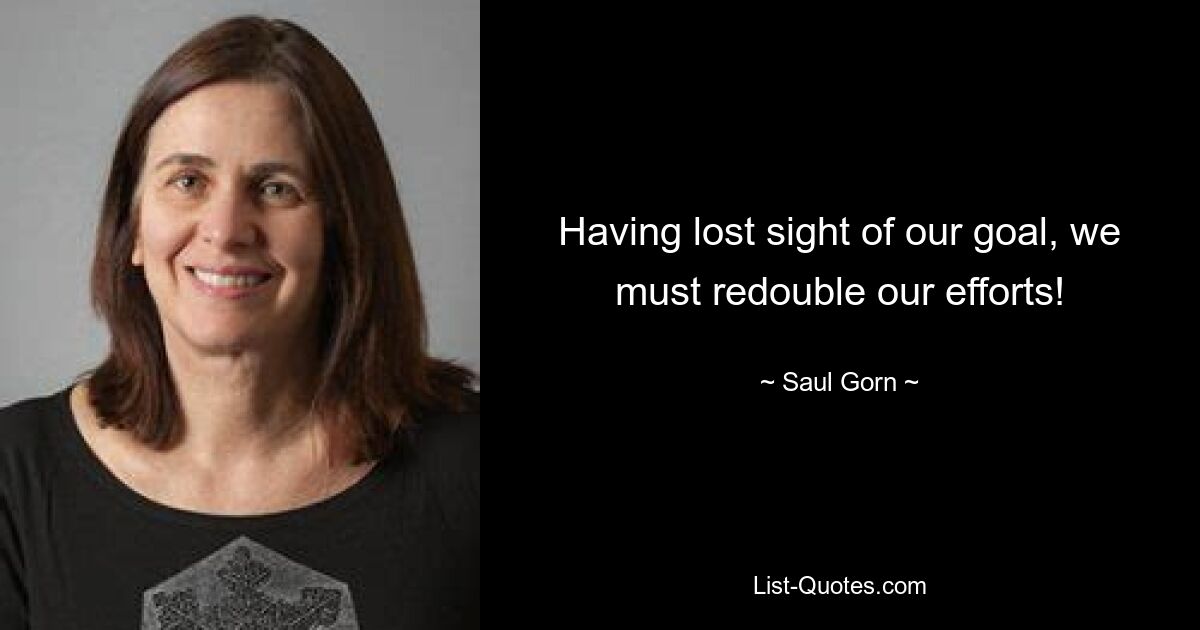 Having lost sight of our goal, we must redouble our efforts! — © Saul Gorn