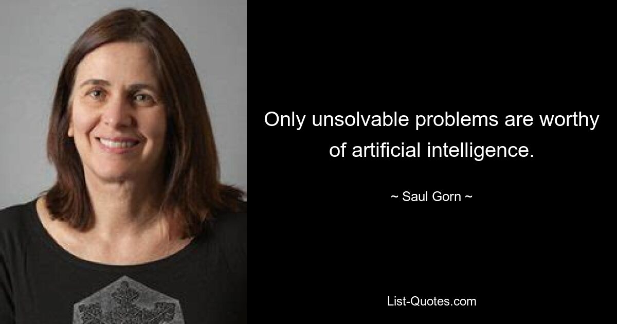 Only unsolvable problems are worthy of artificial intelligence. — © Saul Gorn