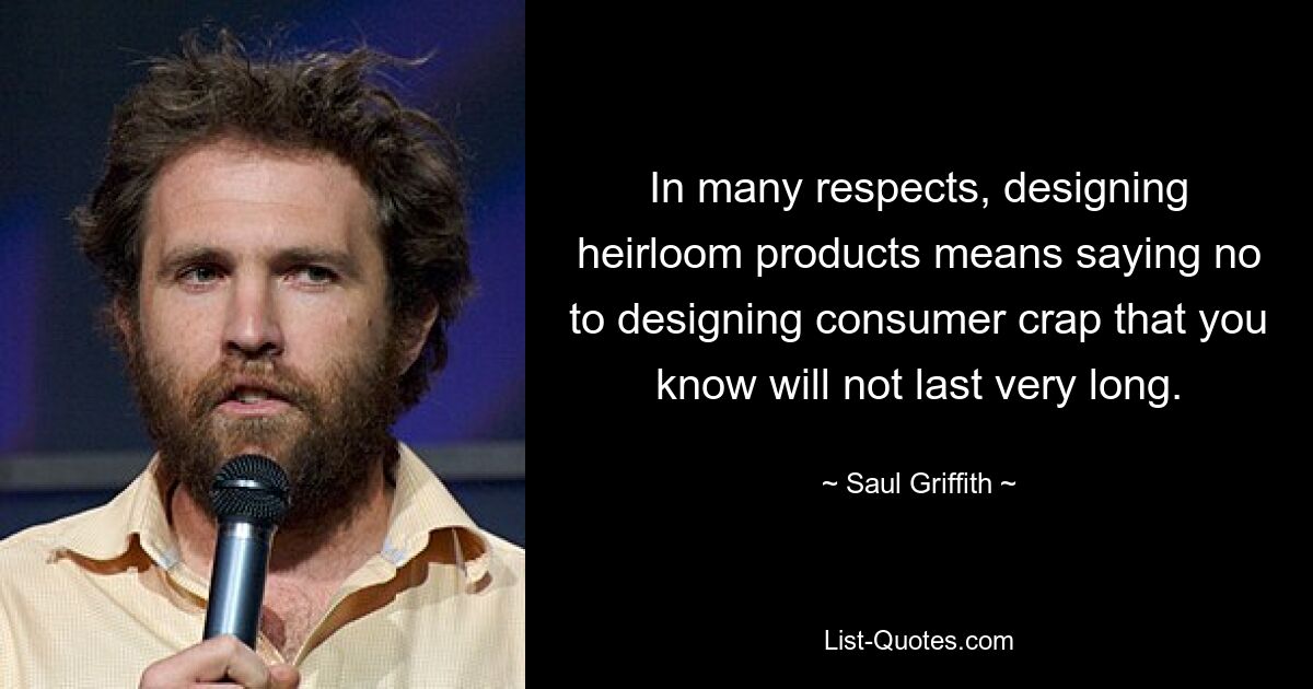 In many respects, designing heirloom products means saying no to designing consumer crap that you know will not last very long. — © Saul Griffith