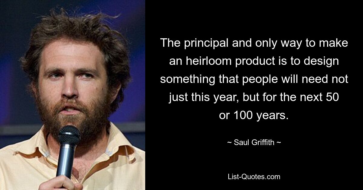 The principal and only way to make an heirloom product is to design something that people will need not just this year, but for the next 50 or 100 years. — © Saul Griffith