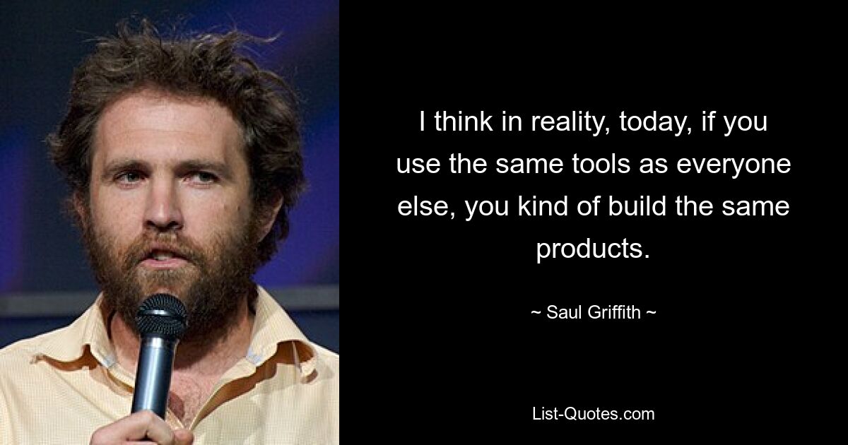 I think in reality, today, if you use the same tools as everyone else, you kind of build the same products. — © Saul Griffith