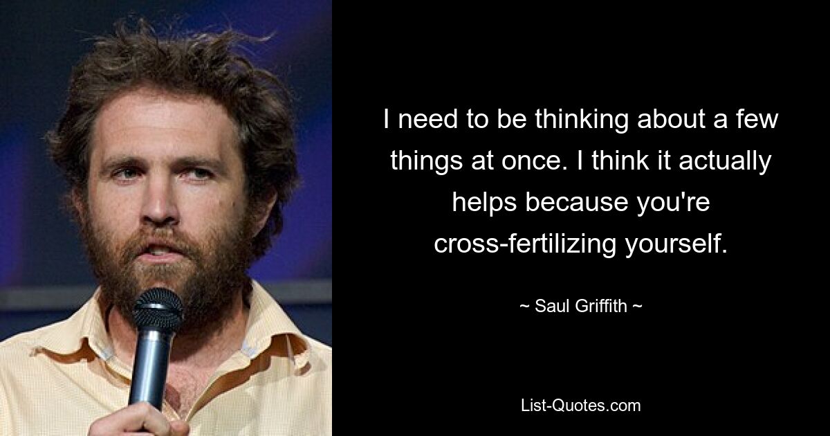 I need to be thinking about a few things at once. I think it actually helps because you're cross-fertilizing yourself. — © Saul Griffith