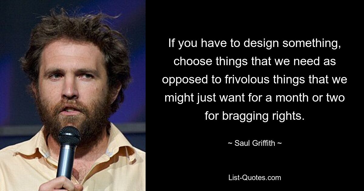 If you have to design something, choose things that we need as opposed to frivolous things that we might just want for a month or two for bragging rights. — © Saul Griffith