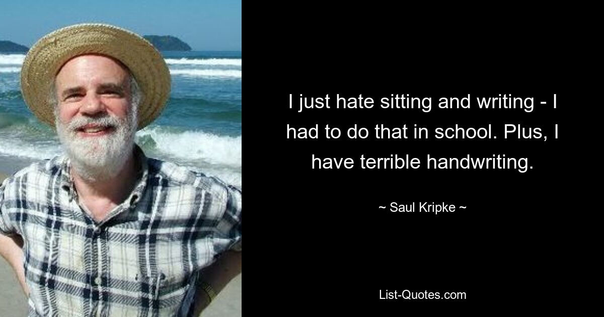 I just hate sitting and writing - I had to do that in school. Plus, I have terrible handwriting. — © Saul Kripke