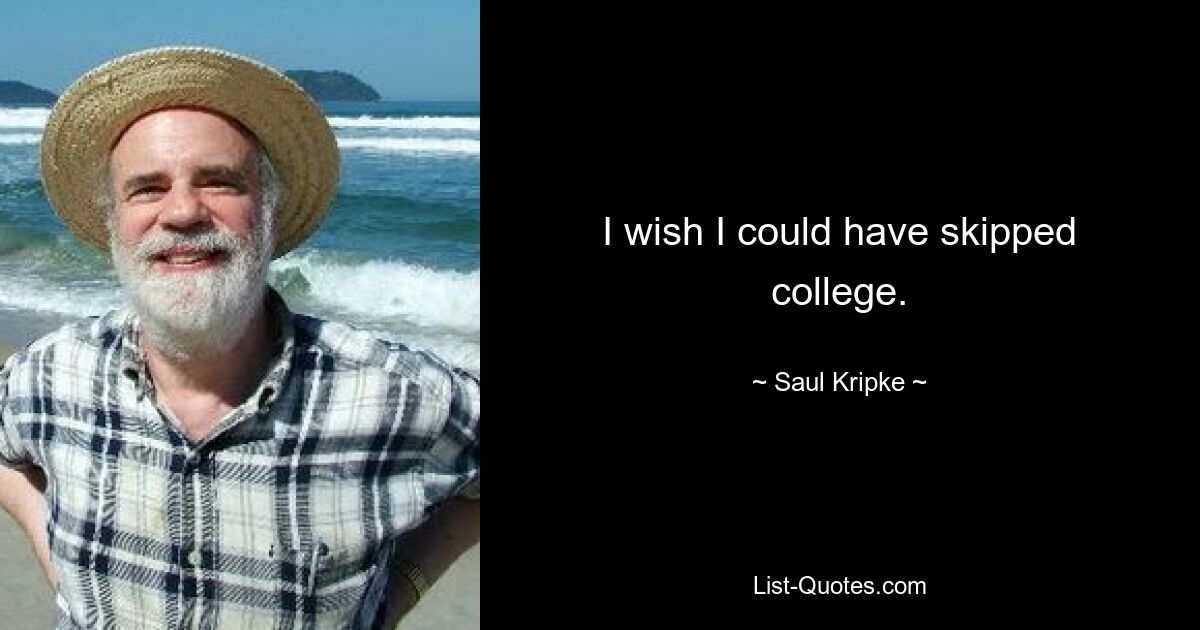 I wish I could have skipped college. — © Saul Kripke