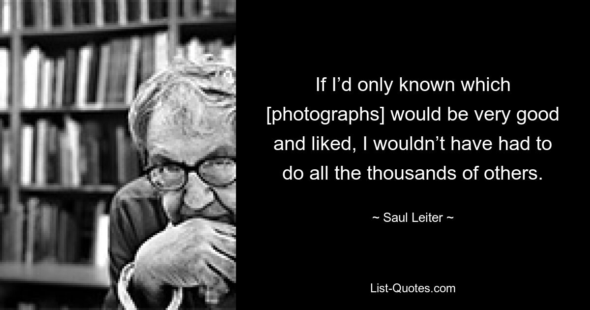 If I’d only known which [photographs] would be very good and liked, I wouldn’t have had to do all the thousands of others. — © Saul Leiter