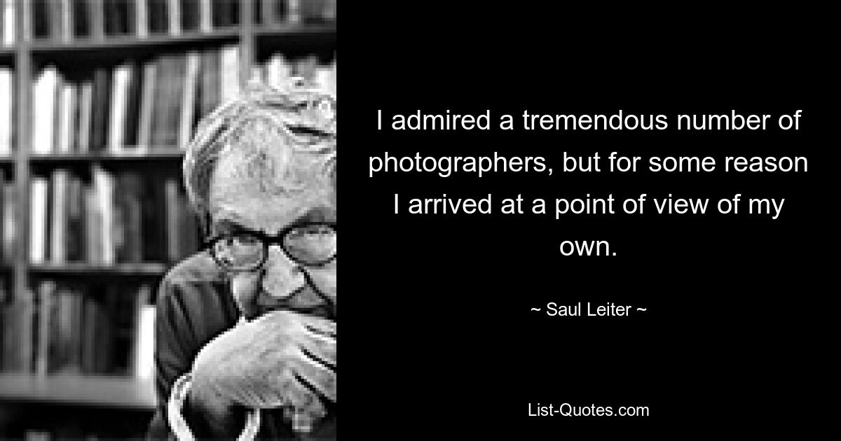 I admired a tremendous number of photographers, but for some reason I arrived at a point of view of my own. — © Saul Leiter