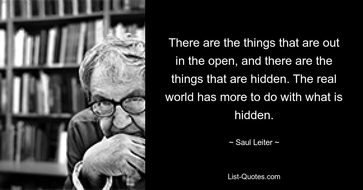 Есть то, что открыто, а есть то, что скрыто. Реальный мир больше связан с тем, что скрыто. — © Саул Лейтер