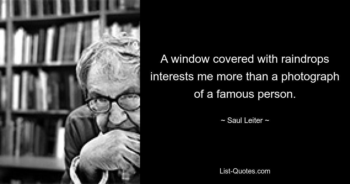 A window covered with raindrops interests me more than a photograph of a famous person. — © Saul Leiter