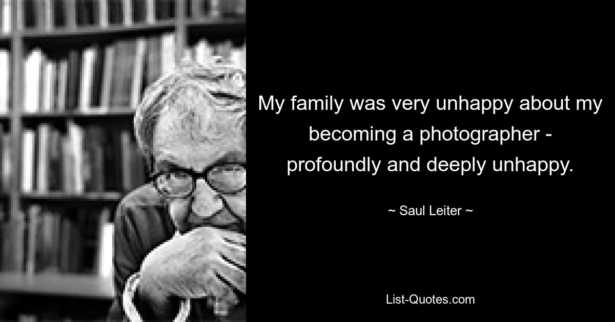 My family was very unhappy about my becoming a photographer - profoundly and deeply unhappy. — © Saul Leiter