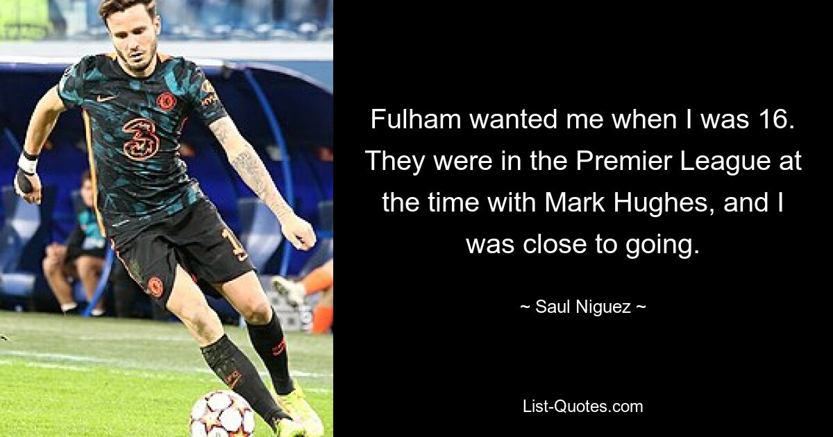 Fulham wanted me when I was 16. They were in the Premier League at the time with Mark Hughes, and I was close to going. — © Saul Niguez