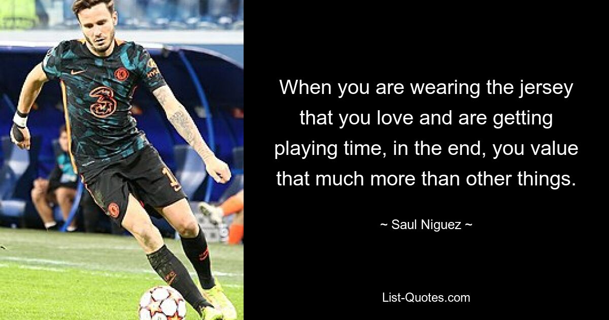 When you are wearing the jersey that you love and are getting playing time, in the end, you value that much more than other things. — © Saul Niguez