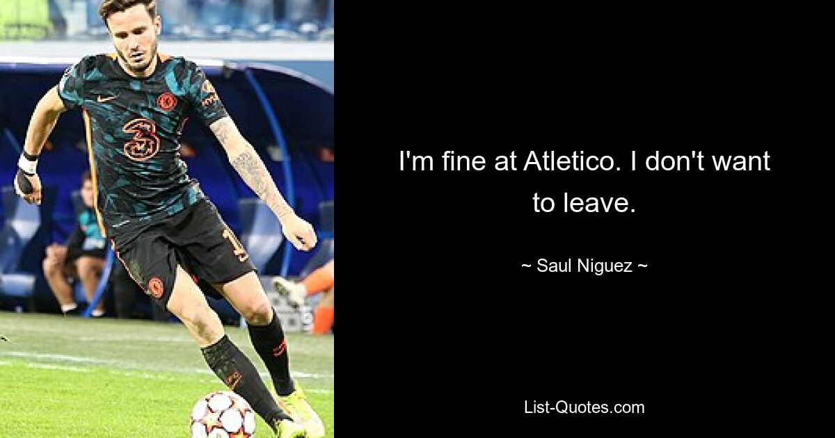 I'm fine at Atletico. I don't want to leave. — © Saul Niguez