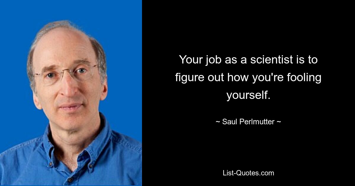 Your job as a scientist is to figure out how you're fooling yourself. — © Saul Perlmutter